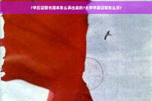 ?学历证明书原本怎么弄出来的?大学学籍证明怎么开?