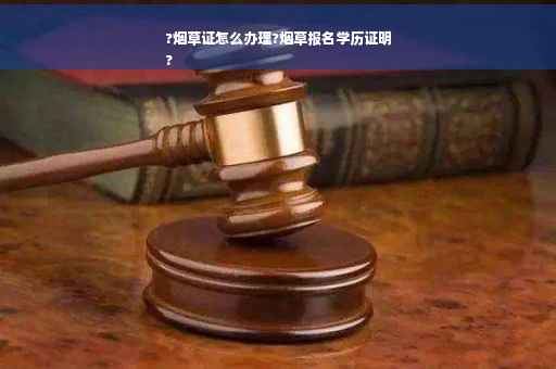 ?烟草证怎么办理?烟草报名学历证明
?
