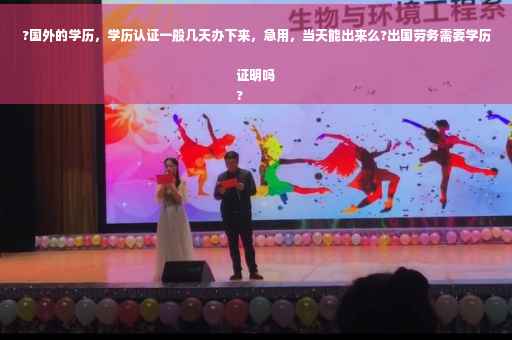 ?国外的学历，学历认证一般几天办下来，急用，当天能出来么?出国劳务需要学历证明吗
?