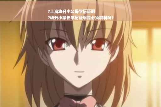 ?上海幼升小父母学历证明
?幼升小家长学历证明是必须材料吗?