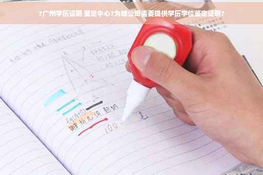 ?广州学历证明 鉴定中心?为啥公司需要提供学历学位鉴定证明?