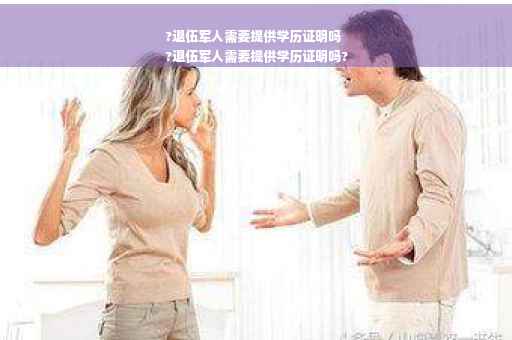 ?退伍军人需要提供学历证明吗
?退伍军人需要提供学历证明吗?
