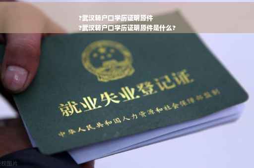 ?武汉转户口学历证明原件
?武汉转户口学历证明原件是什么?