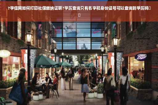 ?学信网如何打印社保缴纳证明?学历查询只有名字和身份证号可以查询到学历吗⚡️