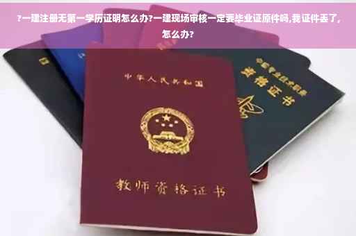 ?一建注册无第一学历证明怎么办?一建现场审核一定要毕业证原件吗,我证件丢了,怎么办? ?一建注册无第一学历证明怎么办?一建现场审核一定要毕业证原件吗,我证件丢了,怎么办?