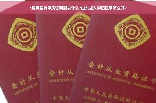 ?服兵役的学历证明要求什么?山东成人学历证明怎么开?