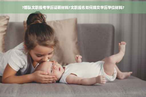 ?部队文职报考学历证明材料?文职报名如何提交学历学位材料?