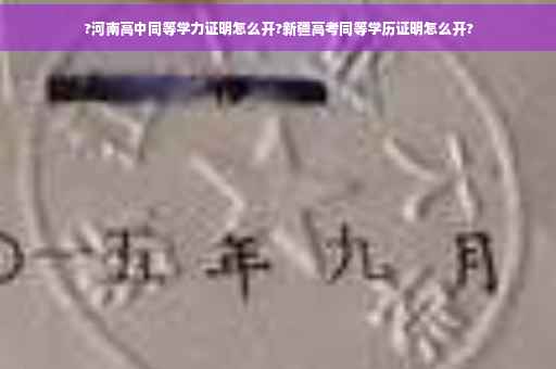 ?河南高中同等学力证明怎么开?新疆高考同等学历证明怎么开? ?河南高中同等学力证明怎么开?新疆高考同等学历证明怎么开?