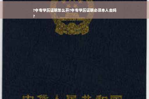 ?中专学历证明怎么开?中专学历证明必须本人去吗
?