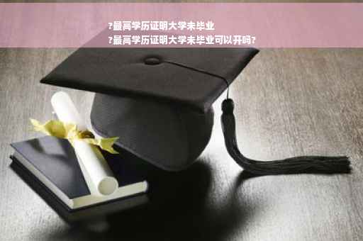 ?最高学历证明大学未毕业
?最高学历证明大学未毕业可以开吗?