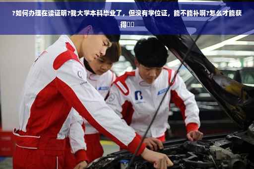 ?如何办理在读证明?我大学本科毕业了，但没有学位证，能不能补啊?怎么才能获得⚡️