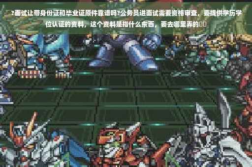 ?面试让带身份证和毕业证原件靠谱吗?公务员进面试需要资格审查，要提供学历学位认证的资料，这个资料是指什么东西，要去哪里弄的⚡️