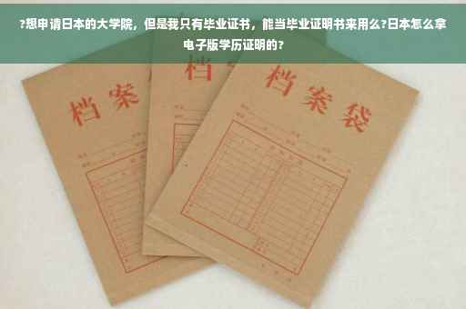 ?想申请日本的大学院，但是我只有毕业证书，能当毕业证明书来用么?日本怎么拿电子版学历证明的?