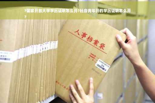 ?国家开放大学学历证明怎么开?社会青年开的学历证明怎么开
?