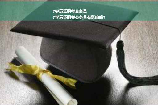 ?学历证明考公务员
?学历证明考公务员有影响吗?