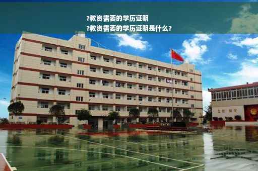 ?教资需要的学历证明
?教资需要的学历证明是什么?