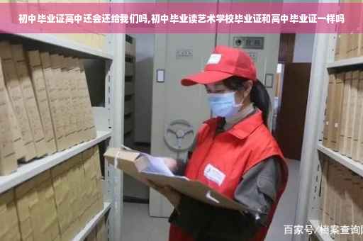 初中毕业证高中还会还给我们吗,初中毕业读艺术学校毕业证和高中毕业证一样吗