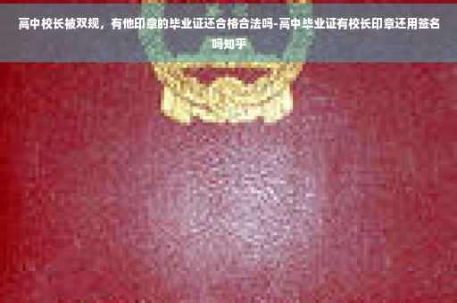 高中校长被双规，有他印章的毕业证还合格合法吗-高中毕业证有校长印章还用签名吗知乎