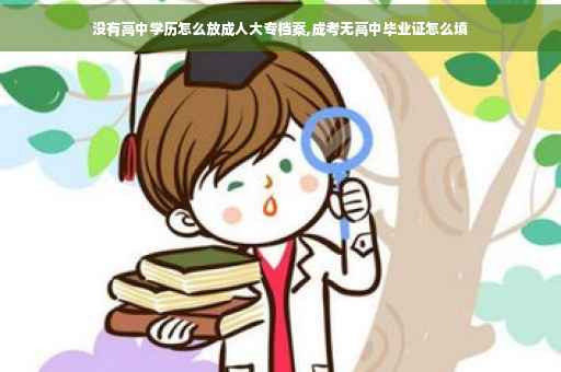 没有高中学历怎么放成人大专档案,成考无高中毕业证怎么填