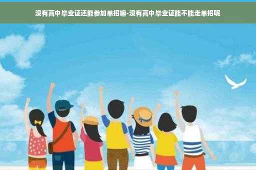 没有高中毕业证还能参加单招嘛-没有高中毕业证能不能走单招呢