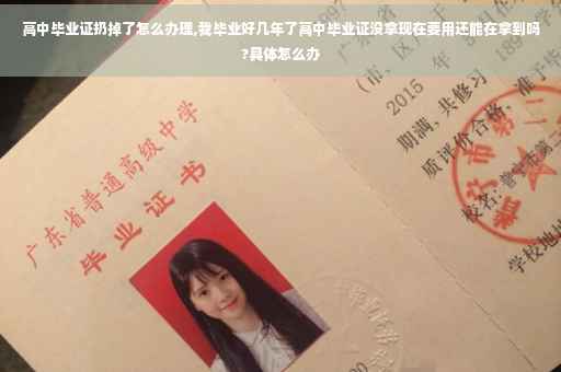 高中毕业证扔掉了怎么办理,我毕业好几年了高中毕业证没拿现在要用还能在拿到吗?具体怎么办