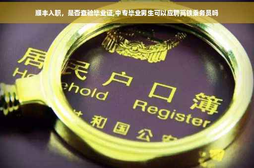 顺丰入职，是否查验毕业证,中专毕业男生可以应聘高铁乘务员吗