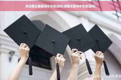 央企国企需要高中毕业证吗(进国企要高中毕业证吗) 央企国企需要高中毕业证吗(进国企要高中毕业证吗)