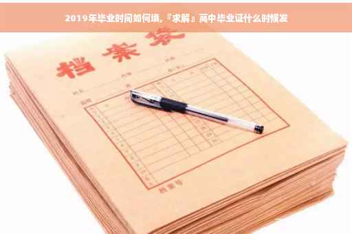 2019年毕业时间如何填,『求解』高中毕业证什么时候发