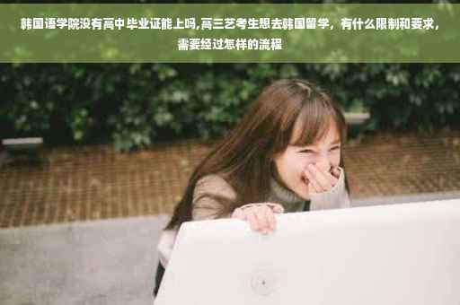 韩国语学院没有高中毕业证能上吗,高三艺考生想去韩国留学，有什么限制和要求，需要经过怎样的流程