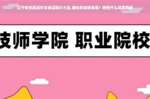 辽宁省抚顺高中毕业证图片大全,溥仪的弟媳是谁？她有什么风流韵事