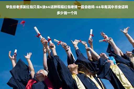 学生给老师发红包只是6块66这种祝福红包老师一般会收吗-66年有高中毕业证吗多少钱一个月