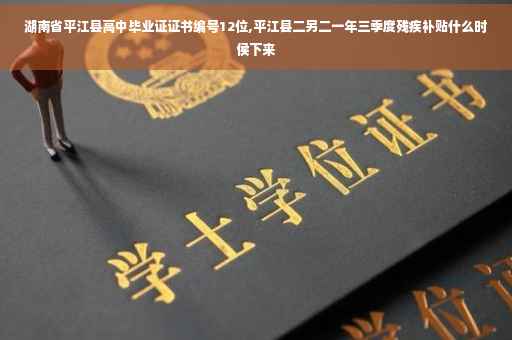 湖南省平江县高中毕业证证书编号12位,平江县二另二一年三季度残疾补贴什么时侯下来