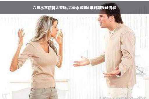 六盘水学院有大专吗,六盘水驾照6年到期换证流程