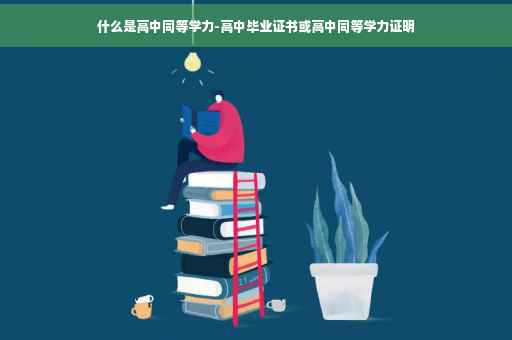 什么是高中同等学力-高中毕业证书或高中同等学力证明