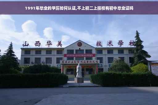 1991年毕业的学历如何认证,不上初二上技校有初中毕业证吗