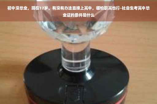 初中没毕业，现在17岁，有没有办法直接上高中，哪怕职高也行-社会生考高中毕业证的条件是什么
