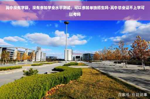 高中没有学籍，没有参加学业水平测试，可以参加单独招生吗-高中毕业证不上学可以考吗