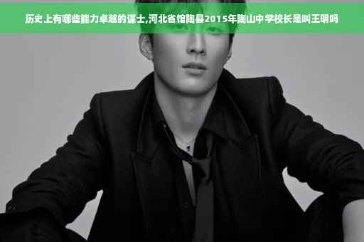 历史上有哪些能力卓越的谋士,河北省馆陶县2015年陶山中学校长是叫王明吗