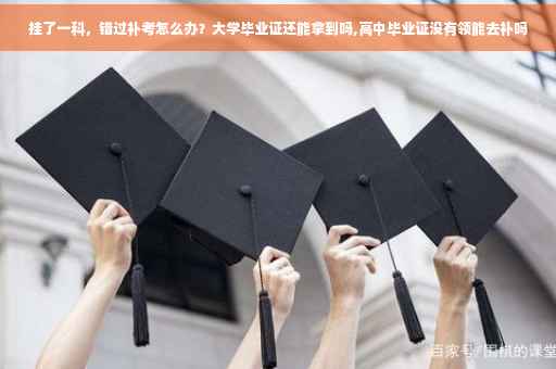挂了一科，错过补考怎么办？大学毕业证还能拿到吗,高中毕业证没有领能去补吗