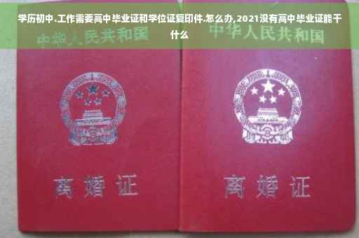 学历初中.工作需要高中毕业证和学位证复印件.怎么办,2021没有高中毕业证能干什么