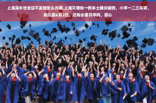 上海高中毕业证不发放怎么办呢,上海又增加一例本土确诊病例，小学一二三年级、幼儿园6月2日，还有必要开学吗，担心
