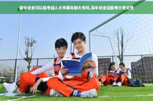 初中毕业可以报考成人大学两年制大专吗,高中毕业证能考大专文凭