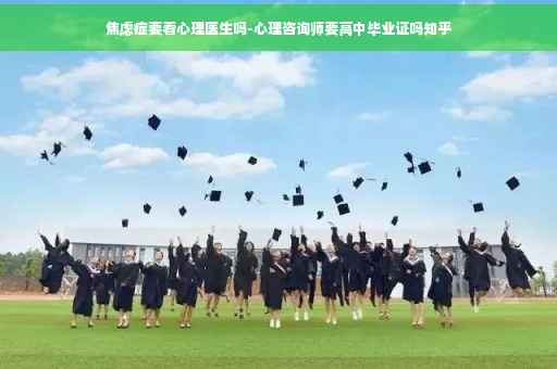 焦虑症要看心理医生吗-心理咨询师要高中毕业证吗知乎
