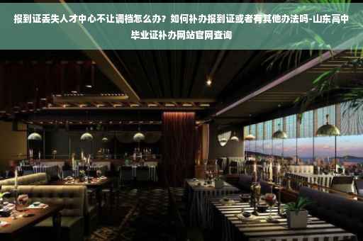报到证丢失人才中心不让调档怎么办？如何补办报到证或者有其他办法吗-山东高中毕业证补办网站官网查询