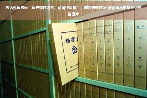老话说玩古玩“须守得住清贫，耐得住寂寞”，您能守的住吗-景德镇高中毕业证扫描图片