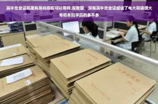 高中毕业证福建有用吗现在可以用吗,在我国，没有高中毕业证却读了电大和函授大专和本科学历的多不多