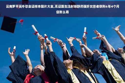 云南罗平高中毕业证样本图片大全,无证医生注射镇静药强奸女患者获刑6年4个月你怎么看