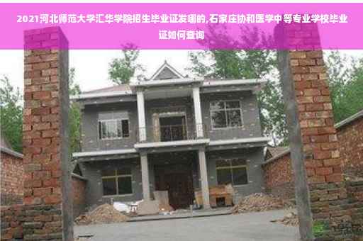 2021河北师范大学汇华学院招生毕业证发哪的,石家庄协和医学中等专业学校毕业证如何查询