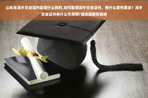 山东省高中毕业证内容是什么样的,如何取得高中毕业证书，有什么条件要求？高中毕业证书有什么作用呢?请详细解答谢谢