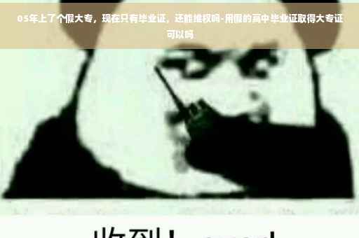 05年上了个假大专，现在只有毕业证，还能维权吗-用假的高中毕业证取得大专证可以吗